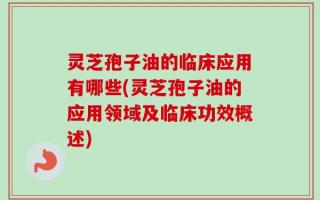 灵芝孢子油的临床应用有哪些(灵芝孢子油的应用领域及临床功效概述)