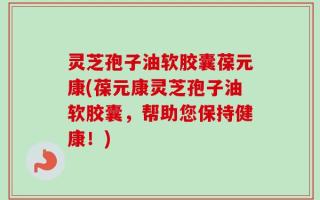 灵芝孢子油软胶囊葆元康(葆元康灵芝孢子油软胶囊，帮助您保持健康！)