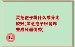 灵芝孢子粉什么成分比较好(灵芝孢子粉含哪些成分最优秀)