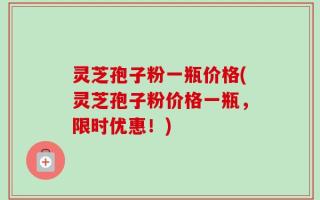 灵芝孢子粉一瓶价格(灵芝孢子粉价格一瓶，限时优惠！)