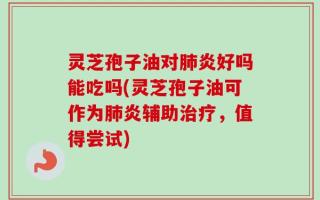 灵芝孢子油对肺炎好吗能吃吗(灵芝孢子油可作为肺炎辅助治疗，值得尝试)