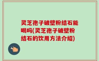 灵芝孢子破壁粉结石能喝吗(灵芝孢子破壁粉结石的饮用方法介绍)