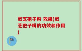 灵芝孢子粉 效果(灵芝孢子粉的功效和作用)