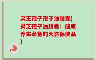 灵芝孢子孢子油胶囊(灵芝孢子油胶囊：健康养生必备的天然保健品)