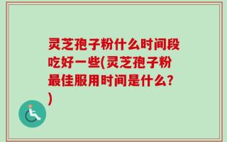 灵芝孢子粉什么时间段吃好一些(灵芝孢子粉最佳服用时间是什么？)