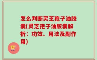 怎么判断灵芝孢子油胶囊(灵芝孢子油胶囊解析：功效、用法及副作用)