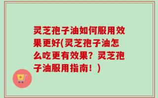 灵芝孢子油如何服用效果更好(灵芝孢子油怎么吃更有效果？灵芝孢子油服用指南！)