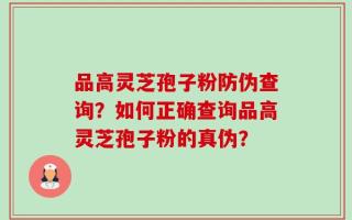 品高灵芝孢子粉防伪查询？如何正确查询品高灵芝孢子粉的真伪？
