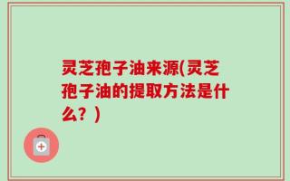灵芝孢子油来源(灵芝孢子油的提取方法是什么？)
