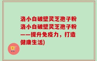 洛小白破壁灵芝孢子粉洛小白破壁灵芝孢子粉——提升免疫力，打造健康生活)