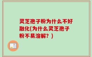 灵芝孢子粉为什么不好融化(为什么灵芝孢子粉不易溶解？)