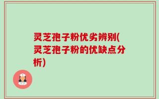 灵芝孢子粉优劣辨别(灵芝孢子粉的优缺点分析)