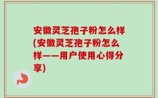 安徽灵芝孢子粉怎么样(安徽灵芝孢子粉怎么样——用户使用心得分享)