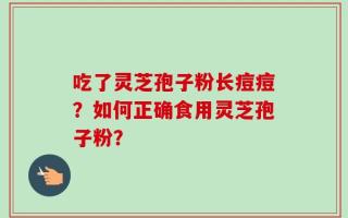 吃了灵芝孢子粉长痘痘？如何正确食用灵芝孢子粉？