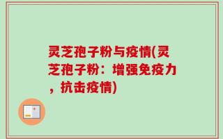 灵芝孢子粉与疫情(灵芝孢子粉：增强免疫力，抗击疫情)