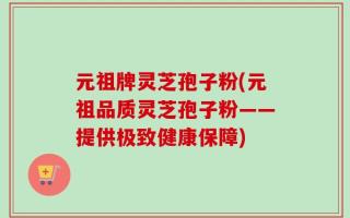 元祖牌灵芝孢子粉(元祖品质灵芝孢子粉——提供极致健康保障)