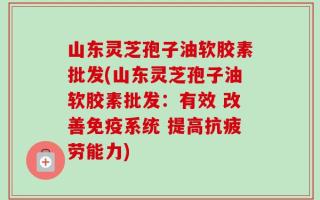 山东灵芝孢子油软胶素批发(山东灵芝孢子油软胶素批发：有效 改善免疫系统 提高抗疲劳能力)