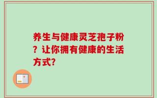 养生与健康灵芝孢子粉？让你拥有健康的生活方式？
