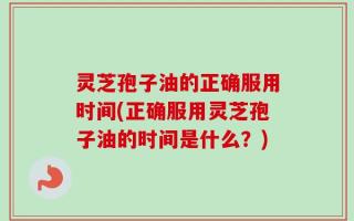 灵芝孢子油的正确服用时间(正确服用灵芝孢子油的时间是什么？)