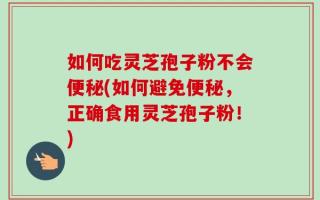 如何吃灵芝孢子粉不会便秘(如何避免便秘，正确食用灵芝孢子粉！)