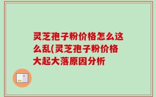 灵芝孢子粉价格怎么这么乱(灵芝孢子粉价格大起大落原因分析
