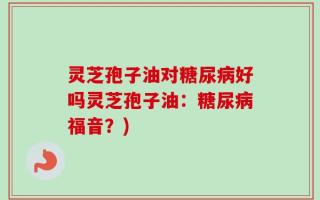 灵芝孢子油对糖尿病好吗灵芝孢子油：糖尿病福音？)