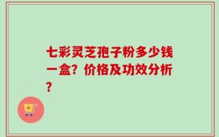 七彩灵芝孢子粉多少钱一盒？价格及功效分析？