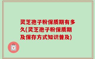 灵芝孢子粉保质期有多久(灵芝孢子粉保质期及保存方式知识普及)