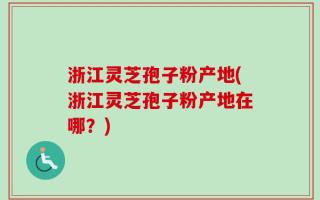 浙江灵芝孢子粉产地(浙江灵芝孢子粉产地在哪？)