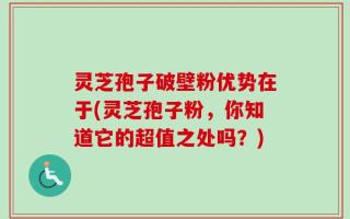 灵芝孢子破壁粉优势在于(灵芝孢子粉，你知道它的超值之处吗？)