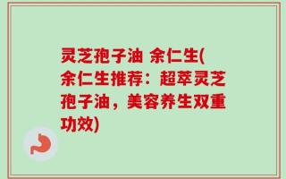 灵芝孢子油 余仁生(余仁生推荐：超萃灵芝孢子油，美容养生双重功效)