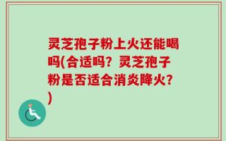 灵芝孢子粉上火还能喝吗(合适吗？灵芝孢子粉是否适合消炎降火？)