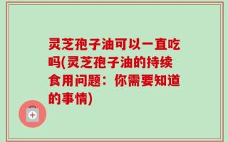 灵芝孢子油可以一直吃吗(灵芝孢子油的持续食用问题：你需要知道的事情)