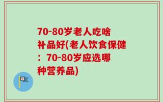 70-80岁老人吃啥补品好(老人饮食保健：70-80岁应选哪种营养品)