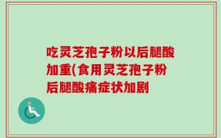 吃灵芝孢子粉以后腿酸加重(食用灵芝孢子粉后腿酸痛症状加剧