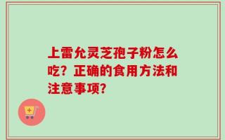 上雷允灵芝孢子粉怎么吃？正确的食用方法和注意事项？