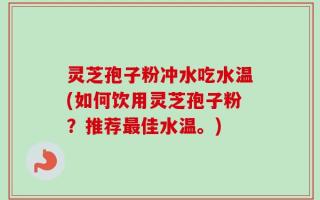 灵芝孢子粉冲水吃水温(如何饮用灵芝孢子粉？推荐最佳水温。)