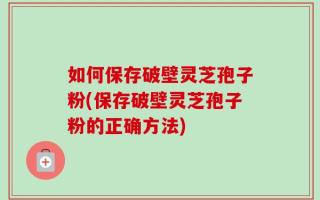 如何保存破壁灵芝孢子粉(保存破壁灵芝孢子粉的正确方法)