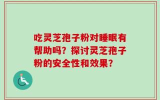 吃灵芝孢子粉对睡眠有帮助吗？探讨灵芝孢子粉的安全性和效果？