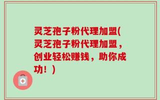 灵芝孢子粉代理加盟(灵芝孢子粉代理加盟，创业轻松赚钱，助你成功！)