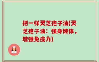 把一样灵芝孢子油(灵芝孢子油：强身健体，增强免疫力)