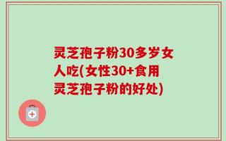 灵芝孢子粉30多岁女人吃(女性30+食用灵芝孢子粉的好处)