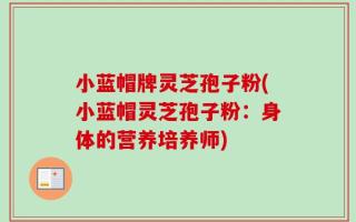 小蓝帽牌灵芝孢子粉(小蓝帽灵芝孢子粉：身体的营养培养师)