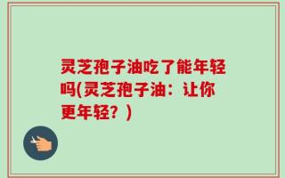灵芝孢子油吃了能年轻吗(灵芝孢子油：让你更年轻？)