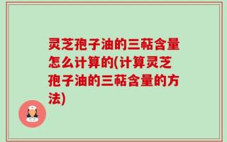 灵芝孢子油的三萜含量怎么计算的(计算灵芝孢子油的三萜含量的方法)