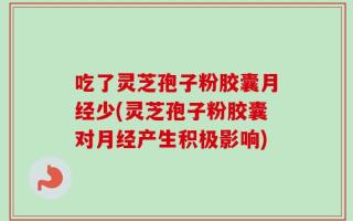吃了灵芝孢子粉胶囊月经少(灵芝孢子粉胶囊对月经产生积极影响)