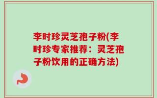 李时珍灵芝孢子粉(李时珍专家推荐：灵芝孢子粉饮用的正确方法)