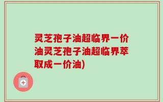 灵芝孢子油超临界一价油灵芝孢子油超临界萃取成一价油)