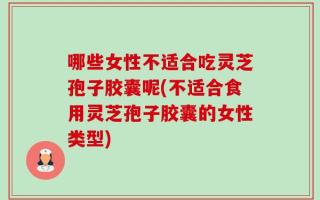 哪些女性不适合吃灵芝孢子胶囊呢(不适合食用灵芝孢子胶囊的女性类型)