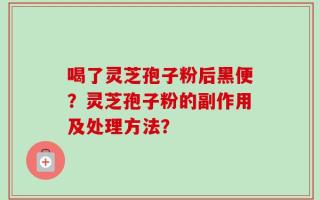 喝了灵芝孢子粉后黑便？灵芝孢子粉的副作用及处理方法？